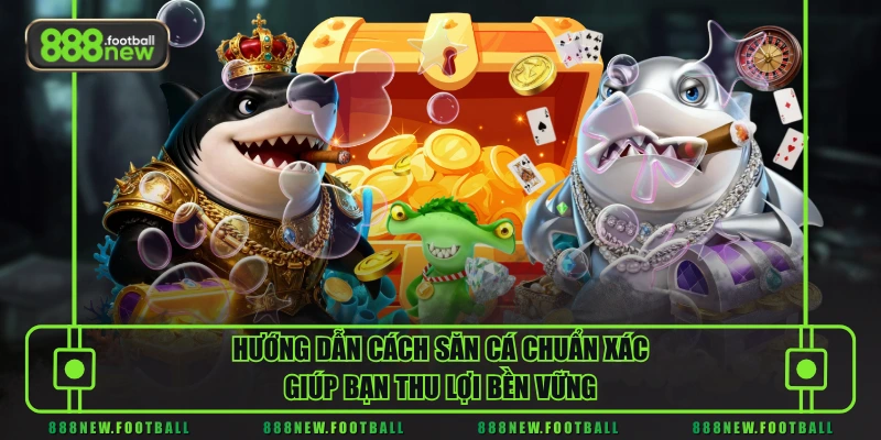 Hướng dẫn cách săn cá chuẩn xác giúp bạn thu lợi bền vững