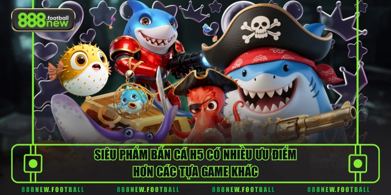 Siêu phẩm bắn cá H5 có nhiều ưu điểm hơn các tựa game khác
