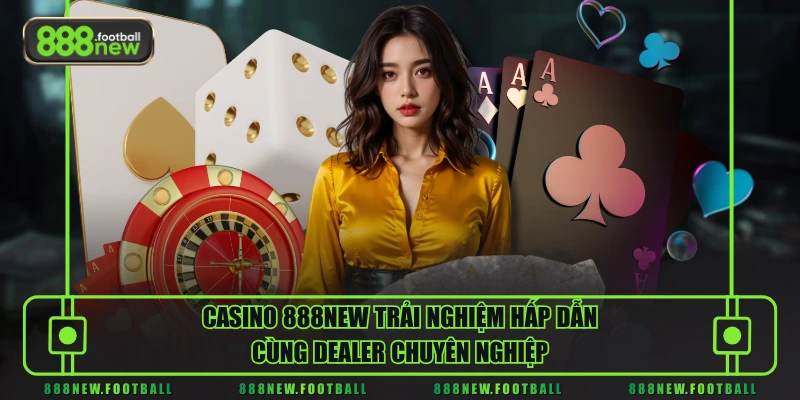 Casino 888NEW trải nghiệm hấp dẫn cùng Dealer chuyên nghiệp