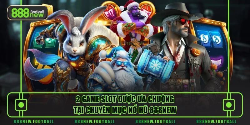 2 game slot được ưa chuộng tại chuyên mục nổ hũ 888NEW