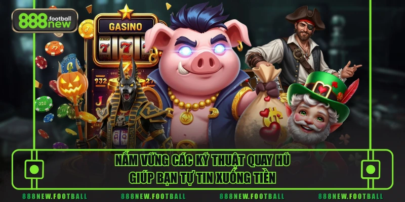 Nắm vững các kỹ thuật quay hũ giúp bạn tự tin xuống tiền